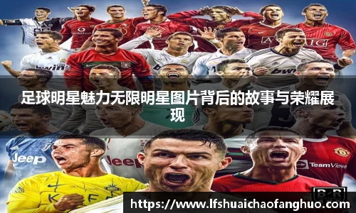 足球明星魅力无限明星图片背后的故事与荣耀展现